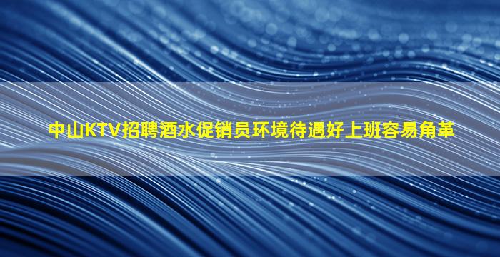 中山KTV招聘酒水促销员环境待遇好上班容易角革